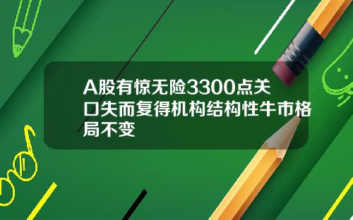 A股有惊无险3300点关口失而复得机构结构性牛市格局不变 A股有惊无险3300点关口失而复得机构结构性牛市格局不变