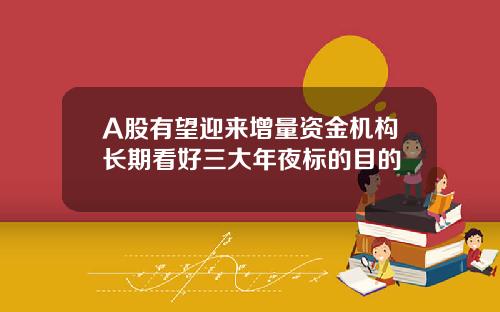 A股有望迎来增量资金机构长期看好三大年夜标的目的