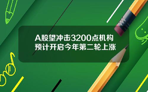 A股望冲击3200点机构预计开启今年第二轮上涨