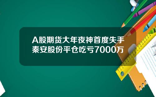A股期货大年夜神首度失手秦安股份平仓吃亏7000万