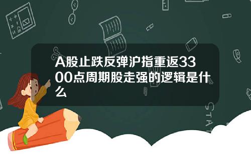 A股止跌反弹沪指重返3300点周期股走强的逻辑是什么