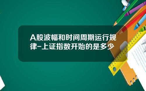 A股波幅和时间周期运行规律-上证指数开始的是多少