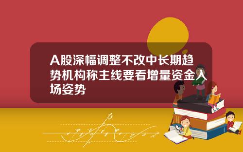 A股深幅调整不改中长期趋势机构称主线要看增量资金入场姿势