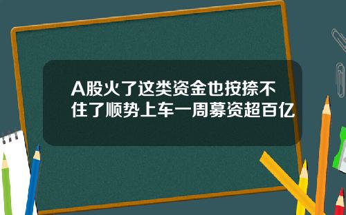 A股火了这类资金也按捺不住了顺势上车一周募资超百亿