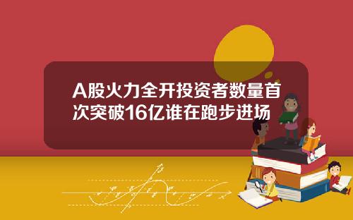 A股火力全开投资者数量首次突破16亿谁在跑步进场