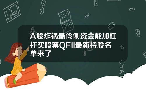 A股炸锅最伶俐资金能加杠杆买股票QFII最新持股名单来了