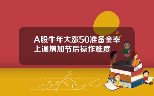 A股牛年大涨50准备金率上调增加节后操作难度