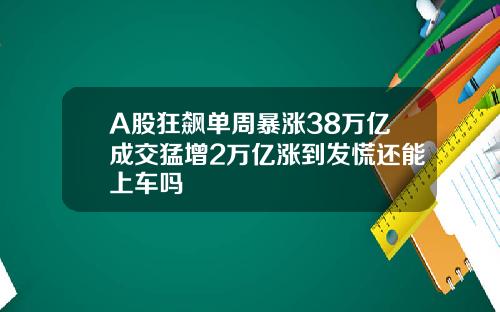 A股狂飙单周暴涨38万亿成交猛增2万亿涨到发慌还能上车吗 A股狂飙单周暴涨38万亿成交猛增2万亿涨到发慌还能上车吗