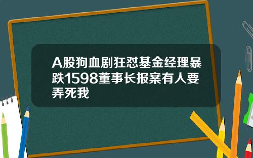 A股狗血剧狂怼基金经理暴跌1598董事长报案有人要弄死我