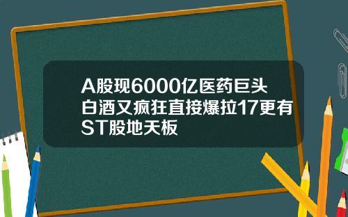A股现6000亿医药巨头白酒又疯狂直接爆拉17更有ST股地天板 A股现6000亿医药巨头白酒又疯狂直接爆拉17更有ST股地天板