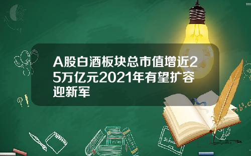 A股白酒板块总市值增近25万亿元2021年有望扩容迎新军
