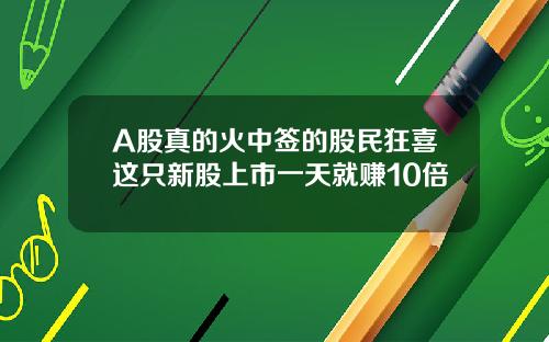 A股真的火中签的股民狂喜这只新股上市一天就赚10倍