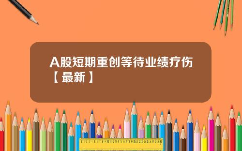 A股短期重创等待业绩疗伤【最新】