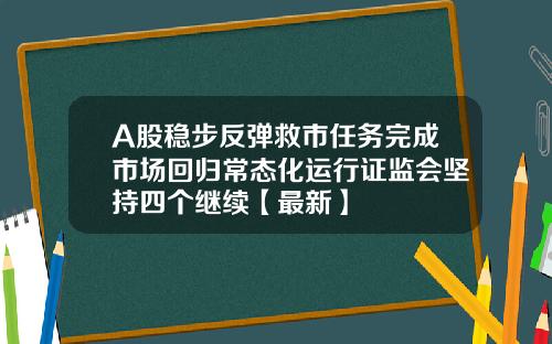 A股稳步反弹救市任务完成市场回归常态化运行证监会坚持四个继续【最新】