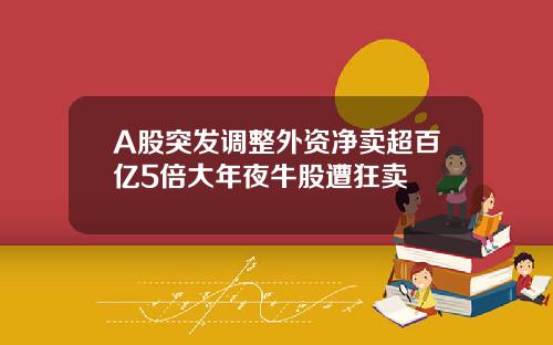 A股突发调整外资净卖超百亿5倍大年夜牛股遭狂卖 A股突发调整外资净卖超百亿5倍大年夜牛股遭狂卖
