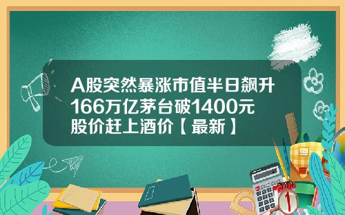 A股突然暴涨市值半日飙升166万亿茅台破1400元股价赶上酒价【最新】