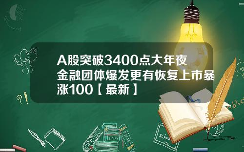 A股突破3400点大年夜金融团体爆发更有恢复上市暴涨100【最新】 A股突破3400点大年夜金融团体爆发更有恢复上市暴涨100【最新】