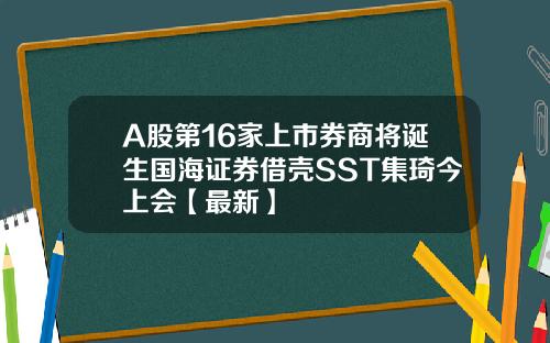 A股第16家上市券商将诞生国海证券借壳SST集琦今上会【最新】