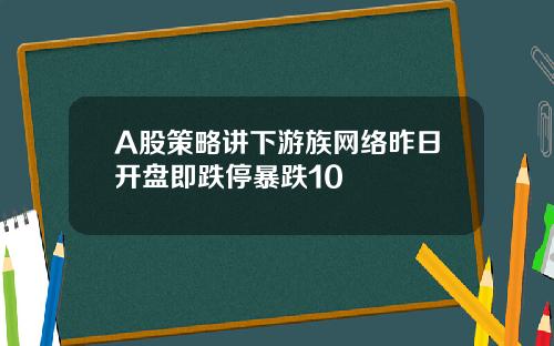A股策略讲下游族网络昨日开盘即跌停暴跌10