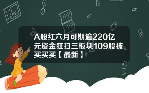 A股红六月可期逾220亿元资金狂扫三板块109股被买买买【最新】