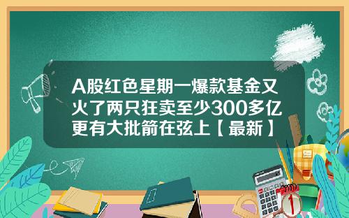 A股红色星期一爆款基金又火了两只狂卖至少300多亿更有大批箭在弦上【最新】