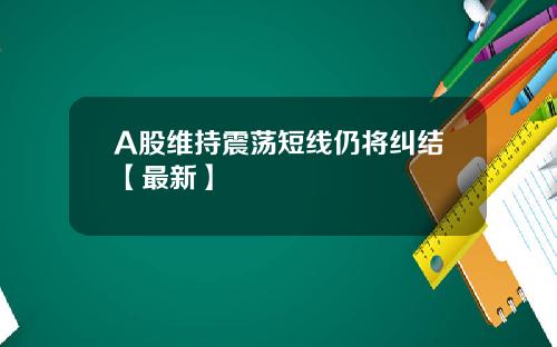 A股维持震荡短线仍将纠结【最新】