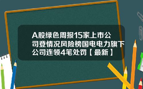 A股绿色周报15家上市公司登情况风险榜国电电力旗下公司连领4笔处罚【最新】