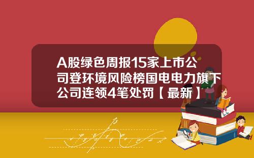 A股绿色周报15家上市公司登环境风险榜国电电力旗下公司连领4笔处罚【最新】