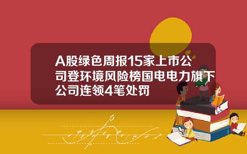 A股绿色周报15家上市公司登环境风险榜国电电力旗下公司连领4笔处罚