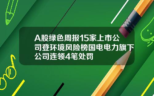 A股绿色周报15家上市公司登环境风险榜国电电力旗下公司连领4笔处罚