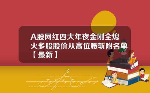A股网红四大年夜金刚全熄火多股股价从高位腰斩附名单【最新】 A股网红四大年夜金刚全熄火多股股价从高位腰斩附名单【最新】