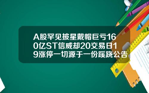 A股罕见披星戴帽巨亏160亿ST信威却20交易日19涨停一切源于一份蹊跷公告【最新】