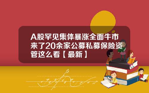 A股罕见集体暴涨全面牛市来了20余家公募私募保险资管这么看【最新】
