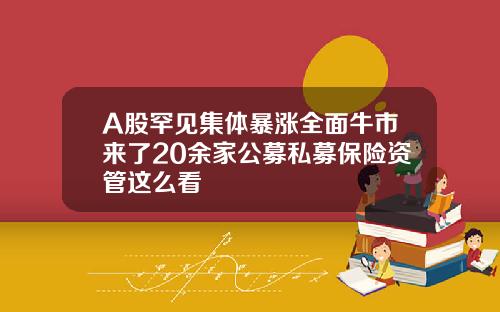 A股罕见集体暴涨全面牛市来了20余家公募私募保险资管这么看