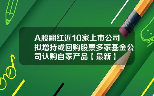 A股翻红近10家上市公司拟增持或回购股票多家基金公司认购自家产品【最新】