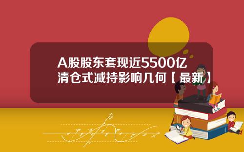 A股股东套现近5500亿清仓式减持影响几何【最新】