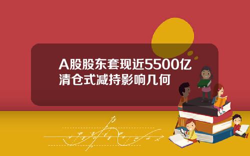 A股股东套现近5500亿清仓式减持影响几何
