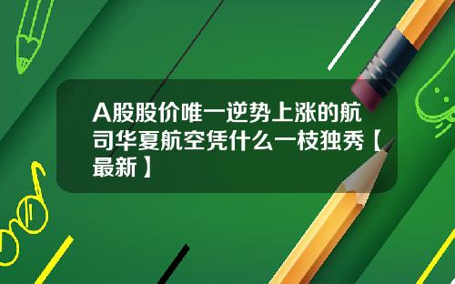 A股股价唯一逆势上涨的航司华夏航空凭什么一枝独秀【最新】