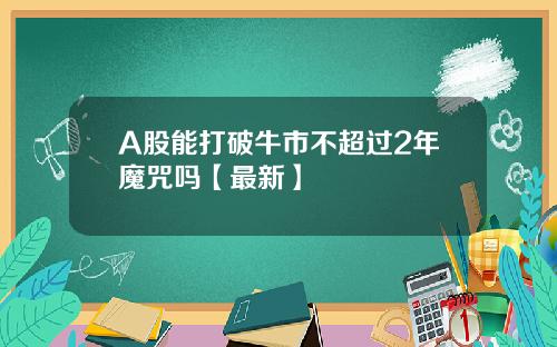 A股能打破牛市不超过2年魔咒吗【最新】