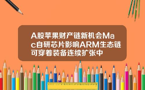 A股苹果财产链新机会Mac自研芯片影响ARM生态链可穿着装备连续扩张中