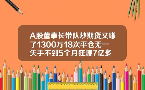 A股董事长带队炒期货又赚了1300万18次平仓无一失手不到5个月狂赚7亿多 A股董事长带队炒期货又赚了1300万18次平仓无一失手不到5个月狂赚7亿多
