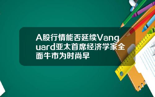 A股行情能否延续Vanguard亚太首席经济学家全面牛市为时尚早
