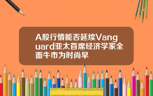 A股行情能否延续Vanguard亚太首席经济学家全面牛市为时尚早