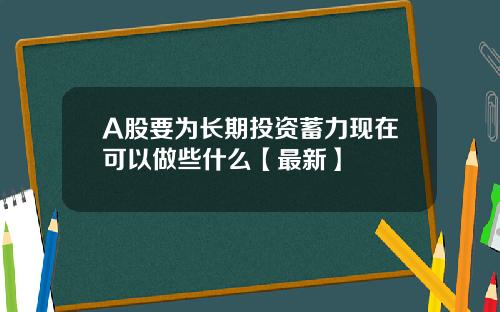 A股要为长期投资蓄力现在可以做些什么【最新】