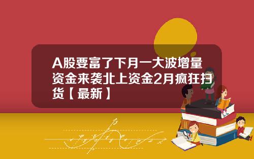 A股要富了下月一大波增量资金来袭北上资金2月疯狂扫货【最新】