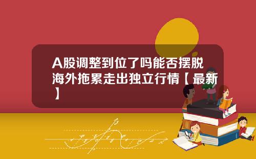 A股调整到位了吗能否摆脱海外拖累走出独立行情【最新】