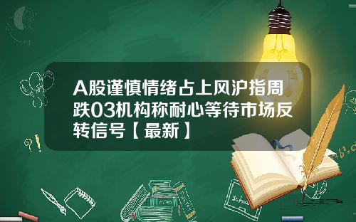 A股谨慎情绪占上风沪指周跌03机构称耐心等待市场反转信号【最新】