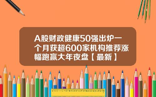 A股财政健康50强出炉一个月获超600家机构推荐涨幅跑赢大年夜盘【最新】