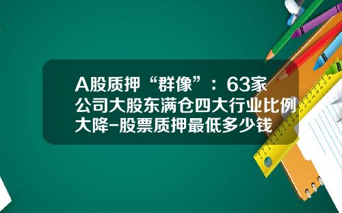 A股质押“群像”：63家公司大股东满仓四大行业比例大降-股票质押最低多少钱