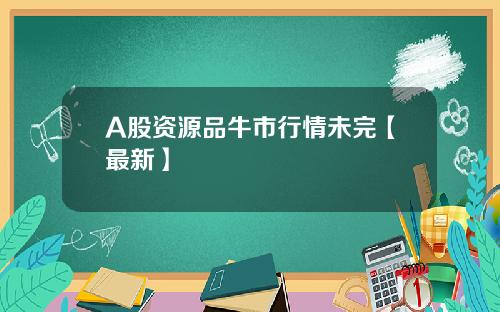 A股资源品牛市行情未完【最新】